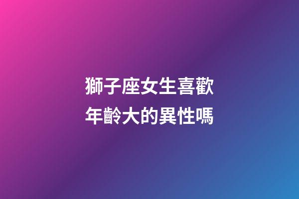 獅子座女生喜歡年齡大的異性嗎-第1張-星座運勢-玄機派