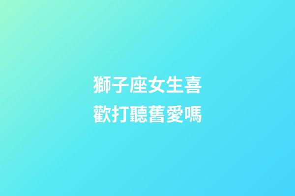 獅子座女生喜歡打聽舊愛嗎-第1張-星座運勢-玄機派