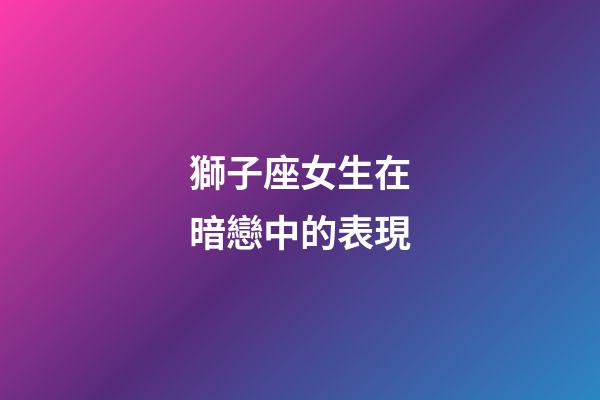 獅子座女生在暗戀中的表現-第1張-星座運勢-玄機派