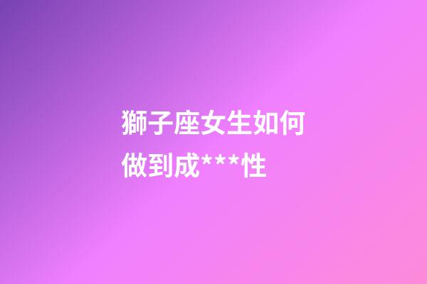 獅子座女生如何做到成***性-第1張-星座運(yùn)勢(shì)-玄機(jī)派