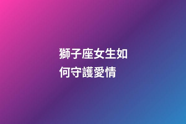 獅子座女生如何守護愛情-第1張-星座運勢-玄機派