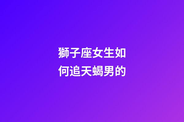 獅子座女生如何追天蝎男的-第1張-星座運(yùn)勢-玄機(jī)派