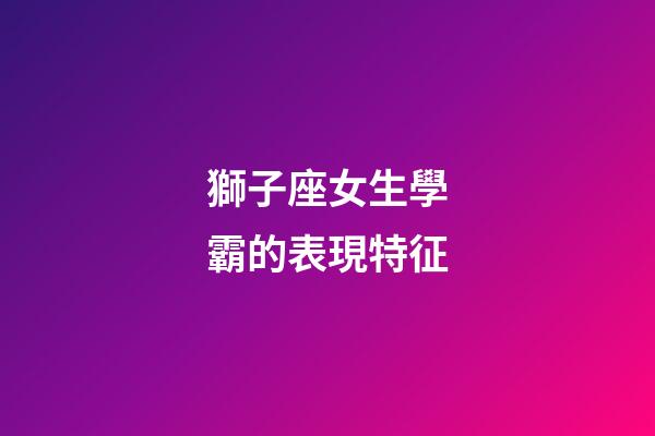 獅子座女生學霸的表現特征-第1張-星座運勢-玄機派