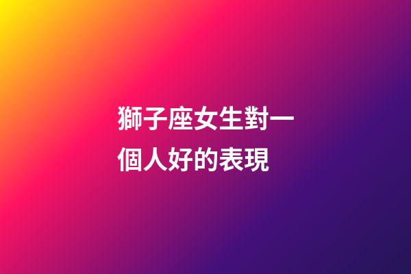 獅子座女生對一個人好的表現-第1張-星座運勢-玄機派