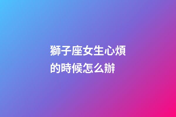 獅子座女生心煩的時候怎么辦-第1張-星座運勢-玄機派