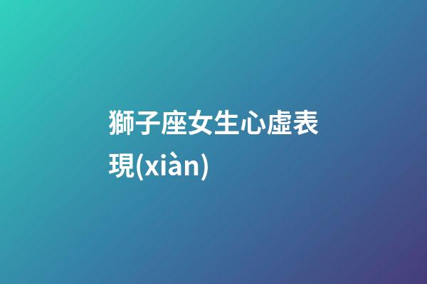 獅子座女生心虛表現(xiàn)-第1張-星座運勢-玄機派
