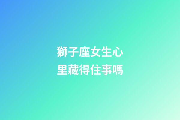 獅子座女生心里藏得住事嗎-第1張-星座運(yùn)勢(shì)-玄機(jī)派