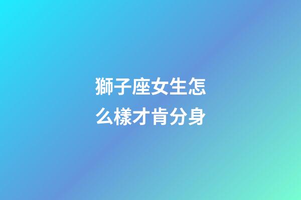 獅子座女生怎么樣才肯分身-第1張-星座運勢-玄機派
