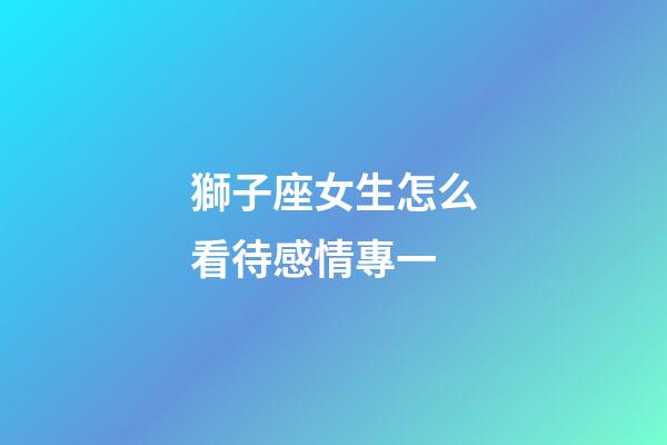 獅子座女生怎么看待感情專一-第1張-星座運勢-玄機派