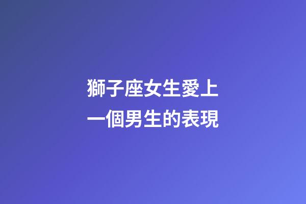 獅子座女生愛上一個男生的表現-第1張-星座運勢-玄機派