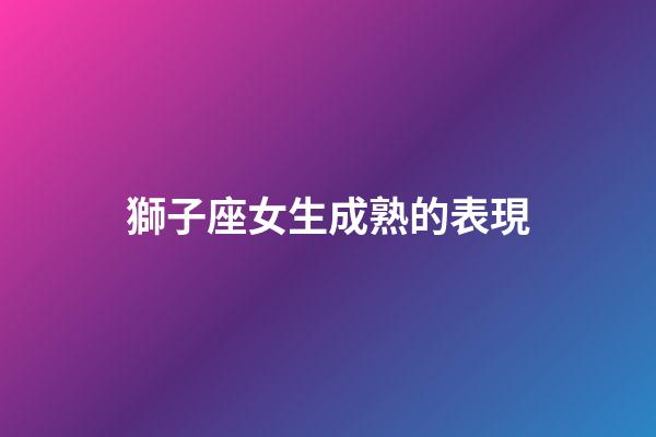 獅子座女生成熟的表現-第1張-星座運勢-玄機派