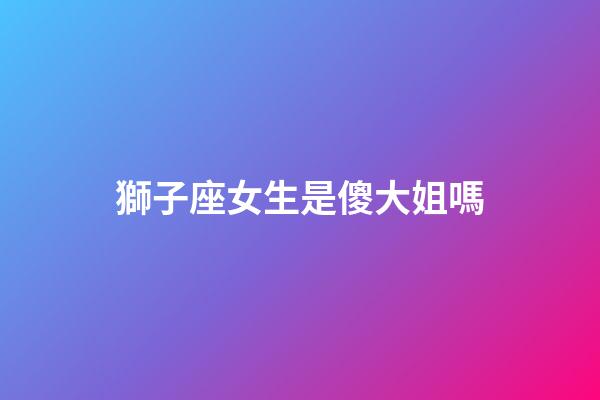 獅子座女生是傻大姐嗎-第1張-星座運勢-玄機派