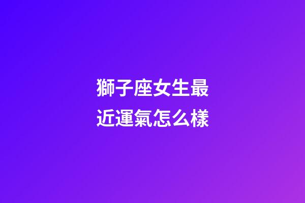 獅子座女生最近運氣怎么樣-第1張-星座運勢-玄機派