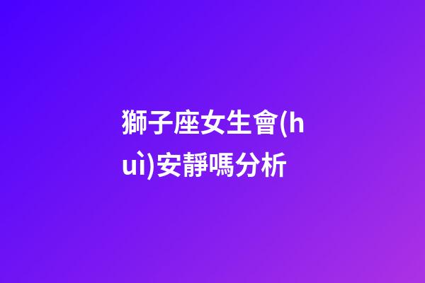 獅子座女生會(huì)安靜嗎分析-第1張-星座運(yùn)勢(shì)-玄機(jī)派