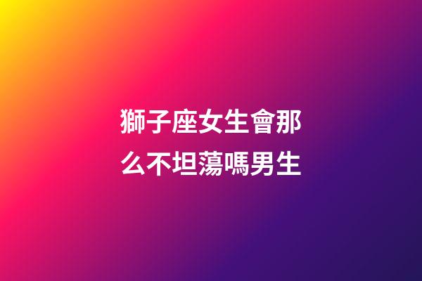 獅子座女生會那么不坦蕩嗎男生-第1張-星座運勢-玄機派