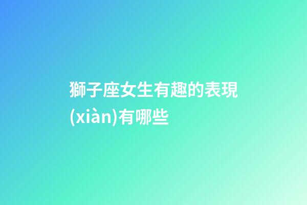 獅子座女生有趣的表現(xiàn)有哪些-第1張-星座運(yùn)勢(shì)-玄機(jī)派