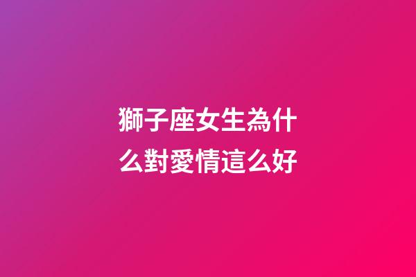 獅子座女生為什么對愛情這么好-第1張-星座運勢-玄機派