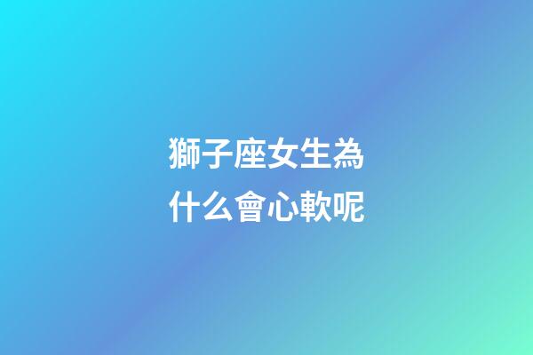 獅子座女生為什么會心軟呢-第1張-星座運勢-玄機派