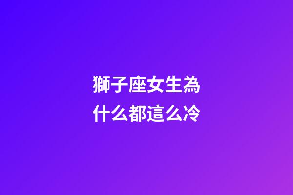 獅子座女生為什么都這么冷-第1張-星座運勢-玄機派