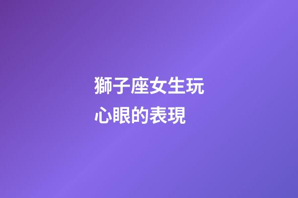 獅子座女生玩心眼的表現-第1張-星座運勢-玄機派