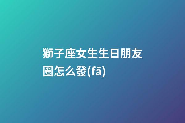 獅子座女生生日朋友圈怎么發(fā)-第1張-星座運勢-玄機派