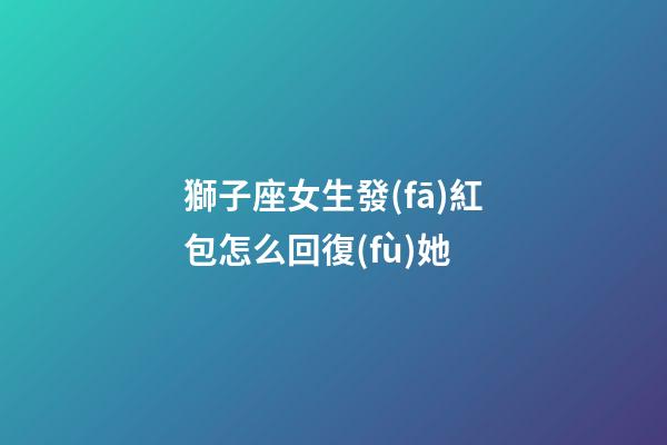 獅子座女生發(fā)紅包怎么回復(fù)她-第1張-星座運勢-玄機派