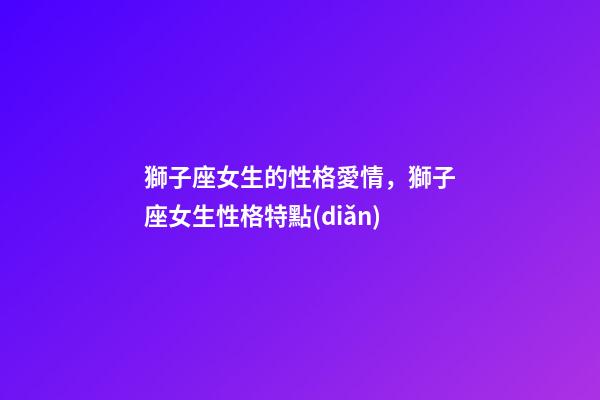 獅子座女生的性格愛情，獅子座女生性格特點(diǎn)-第1張-觀點(diǎn)-玄機(jī)派