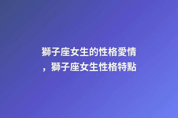 獅子座女生的性格愛情，獅子座女生性格特點