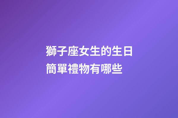 獅子座女生的生日簡單禮物有哪些-第1張-星座運勢-玄機派