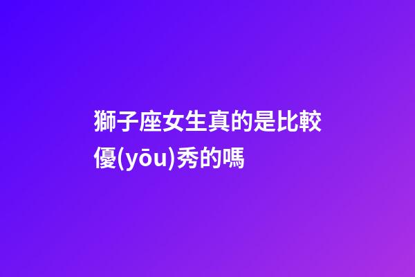 獅子座女生真的是比較優(yōu)秀的嗎-第1張-星座運(yùn)勢-玄機(jī)派
