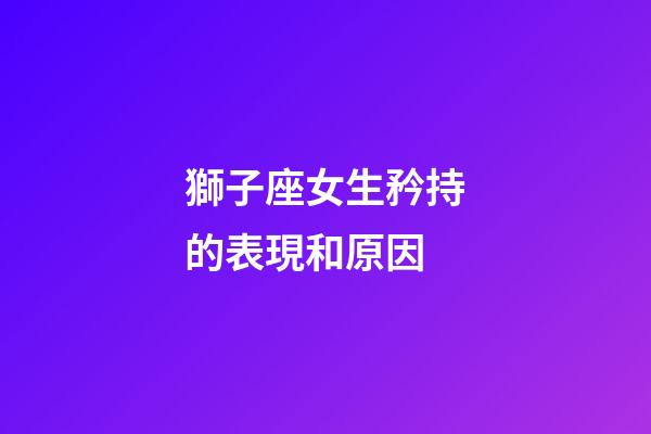 獅子座女生矜持的表現和原因