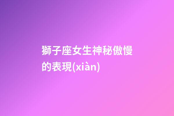 獅子座女生神秘傲慢的表現(xiàn)-第1張-星座運(yùn)勢-玄機(jī)派