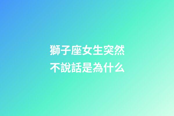 獅子座女生突然不說話是為什么-第1張-星座運勢-玄機派