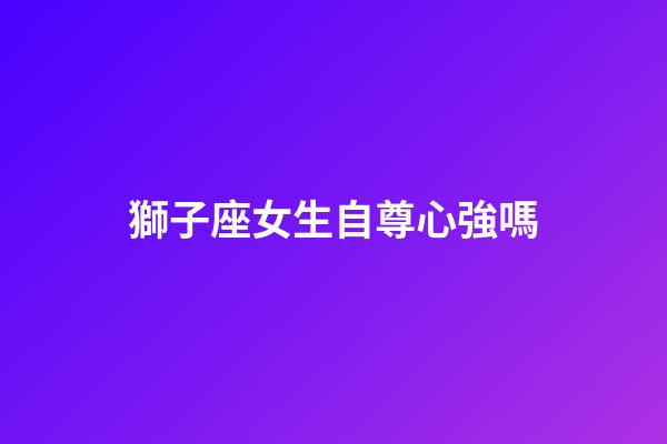 獅子座女生自尊心強嗎-第1張-星座運勢-玄機派