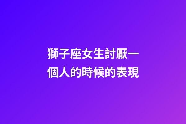 獅子座女生討厭一個人的時候的表現-第1張-星座運勢-玄機派