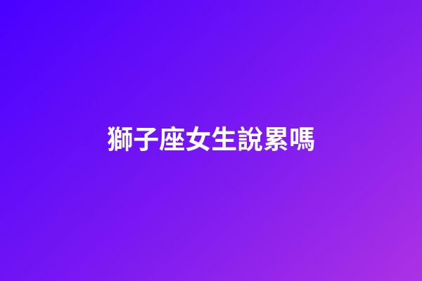 獅子座女生說累嗎-第1張-星座運(yùn)勢-玄機(jī)派