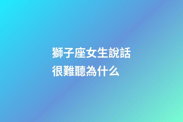 獅子座女生說話很難聽為什么-第1張-星座運勢-玄機派