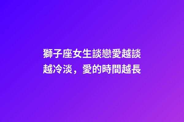 獅子座女生談戀愛越談越冷淡，愛的時間越長