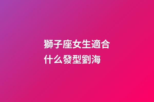 獅子座女生適合什么發型劉海-第1張-星座運勢-玄機派