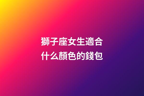 獅子座女生適合什么顏色的錢包-第1張-星座運勢-玄機派