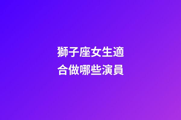 獅子座女生適合做哪些演員-第1張-星座運勢-玄機派