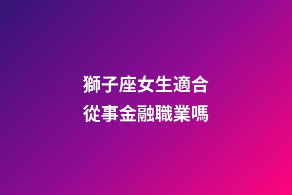 獅子座女生適合從事金融職業嗎-第1張-星座運勢-玄機派