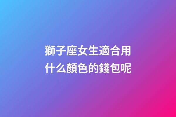 獅子座女生適合用什么顏色的錢包呢-第1張-星座運勢-玄機派