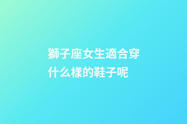 獅子座女生適合穿什么樣的鞋子呢-第1張-星座運勢-玄機派