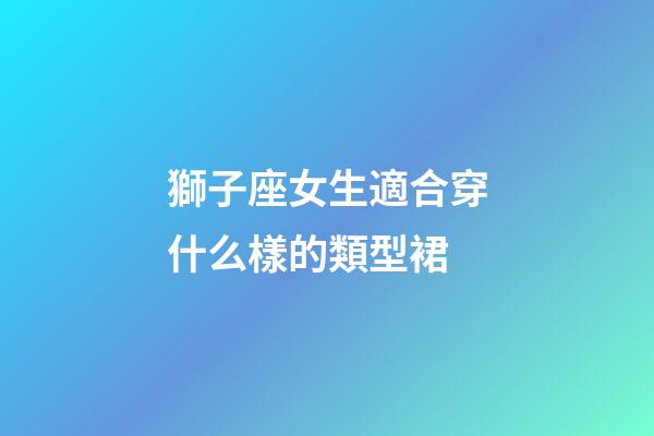 獅子座女生適合穿什么樣的類型裙-第1張-星座運勢-玄機派