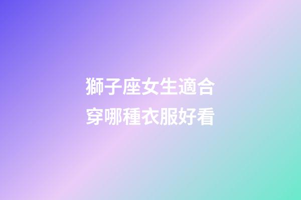 獅子座女生適合穿哪種衣服好看-第1張-星座運勢-玄機派