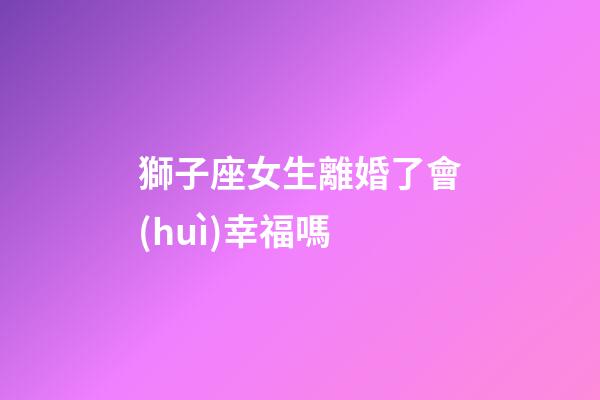 獅子座女生離婚了會(huì)幸福嗎-第1張-星座運(yùn)勢(shì)-玄機(jī)派
