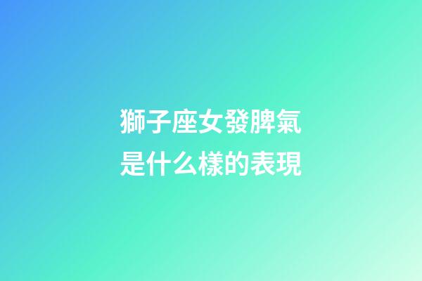 獅子座女發脾氣是什么樣的表現-第1張-星座運勢-玄機派