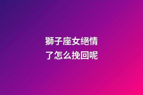 獅子座女絕情了怎么挽回呢-第1張-星座運勢-玄機派