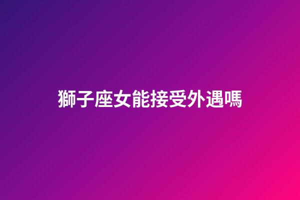 獅子座女能接受外遇嗎-第1張-星座運勢-玄機派